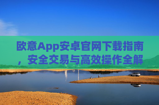 欧意App安卓官网下载指南,安全交易与高效操作全解析_
