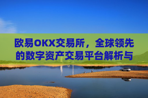 欧易OKX交易所，全球领先的数字资产交易平台解析与未来展望_
