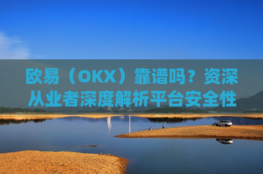 欧易(OKX)靠谱吗?资深从业者深度解析平台安全性与可靠性_欧 易怎么能挣钱是真的吗