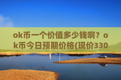 ok币一个价值多少钱啊?ok币今日预期价格(现价330.969元)
