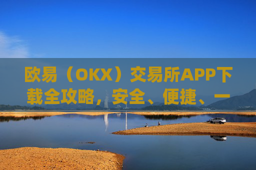 欧易（OKX）交易所APP下载全攻略，安全、便捷、一步到位_怎么下载欧亿交易所