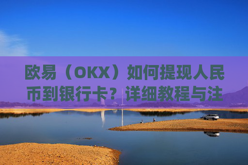 欧易(OKX)如何提现人民币到银行卡?详细教程与注意事项_