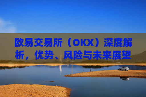 欧易交易所（OKX）深度解析，优势、风险与未来展望_ouyi交易所应用中文版下载入口.官网下载地址.cc
