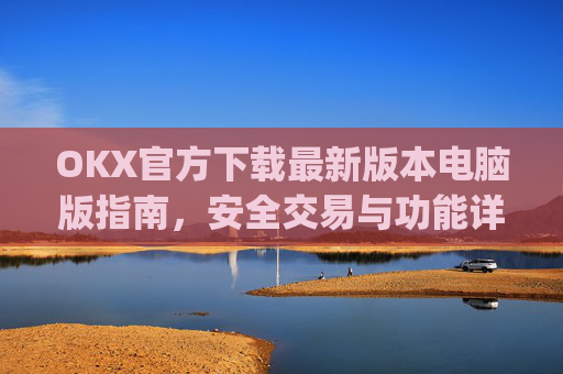 OKX官方下载最新版本电脑版指南,安全交易与功能详解_ok官网下载