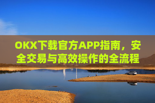 OKX下载官方APP指南,安全交易与高效操作的全流程解析_okX下载官方APP