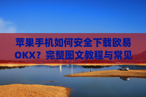 苹果手机如何安全下载欧易OKX？完整图文教程与常见问题解答_