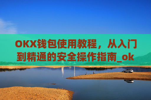 OKX钱包使用教程，从入门到精通的安全操作指南_ok钱包怎么用