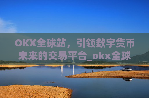 OKX全球站，引领数字货币未来的交易平台_okx全球站点
