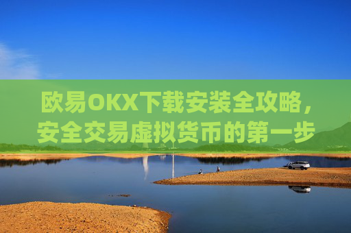 欧易OKX下载安装全攻略，安全交易虚拟货币的第一步_