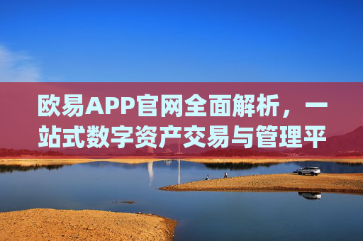 欧易APP官网全面解析,一站式数字资产交易与管理平台_欧 易app官网下载最新