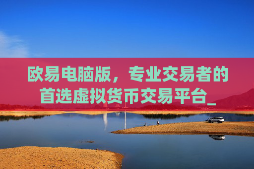 欧易电脑版，专业交易者的首选虚拟货币交易平台_