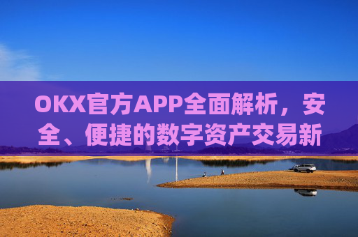 OKX官方APP全面解析,安全、便捷的数字资产交易新体验_okX官方下载