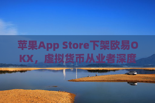 苹果App Store下架欧易OKX,虚拟货币从业者深度解析影响与应对策略_