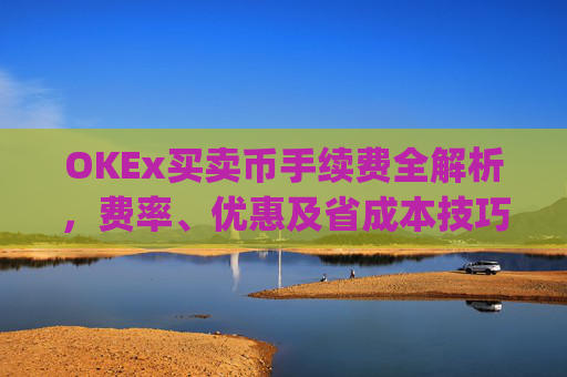OKEx买卖币手续费全解析,费率、优惠及省成本技巧_okex 卖币