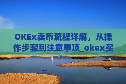OKEx卖币流程详解,从操作步骤到注意事项_okex买卖币有没有手续费