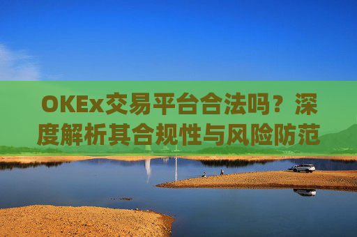 OKEx交易平台合法吗?深度解析其合规性与风险防范_okex交易平台可靠吗