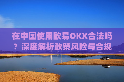 在中国使用欧易OKX合法吗？深度解析政策风险与合规建议_
