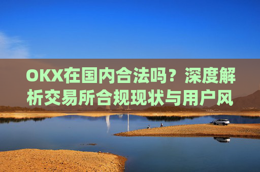 OKX在国内合法吗？深度解析交易所合规现状与用户风险_okex是不是合法