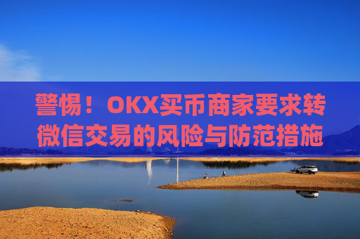 警惕!OKX买币商家要求转微信交易的风险与防范措施_okex买币,钱付了,没拿到币