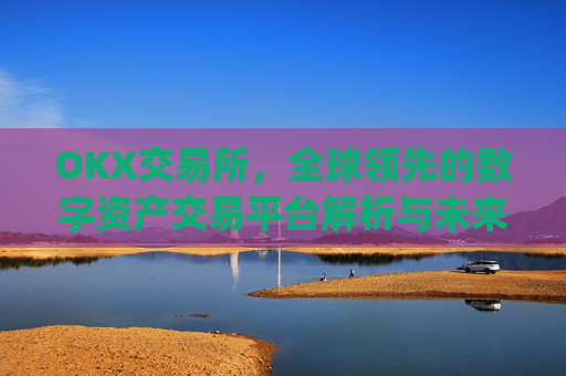 OKX交易所,全球领先的数字资产交易平台解析与未来展望_okx交易所是什么