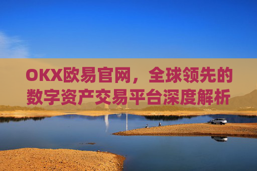 OKX欧易官网,全球领先的数字资产交易平台深度解析_okx交易平台官网入口