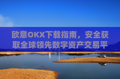 欧意OKX下载指南,安全获取全球领先数字资产交易平台的完整教程_