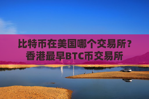 比特币在美国哪个交易所?香港最早BTC币交易所