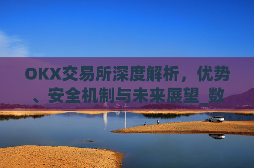OKX交易所深度解析,优势、安全机制与未来展望_数字币交易所排行