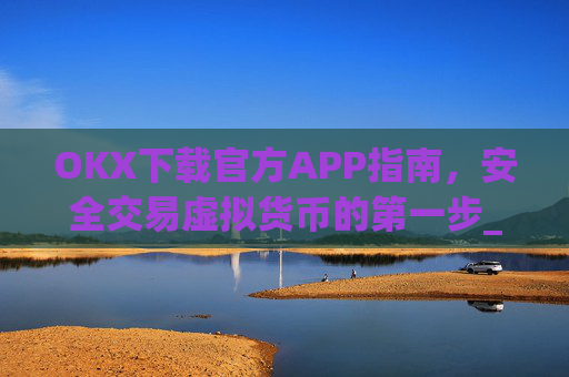 OKX下载官方APP指南,安全交易虚拟货币的第一步_ok官网下载