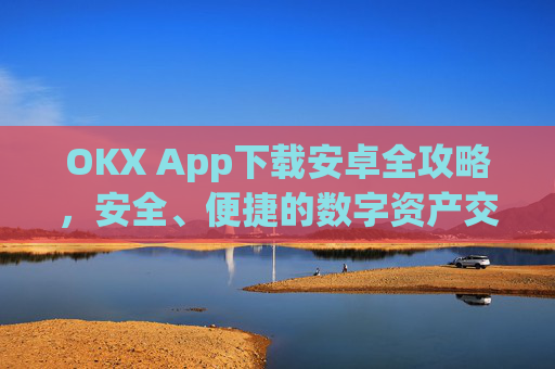 OKX App下载安卓全攻略,安全、便捷的数字资产交易指南_okex-android.apk.1.1.1