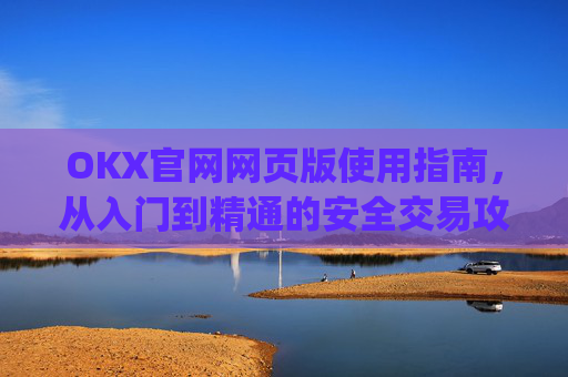 OKX官网网页版使用指南，从入门到精通的安全交易攻略_okex官方网站登录