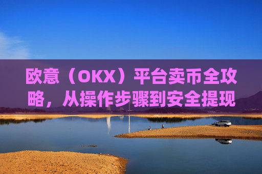欧意(OKX)平台卖币全攻略,从操作步骤到安全提现指南_