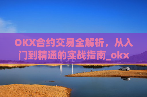 OKX合约交易全解析,从入门到精通的实战指南_okx合约手续费