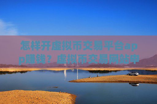 怎样开虚拟币交易平台app赚钱?虚拟币交易网站申请