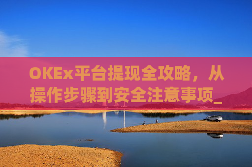 OKEx平台提现全攻略,从操作步骤到安全注意事项_okexapp如何提现