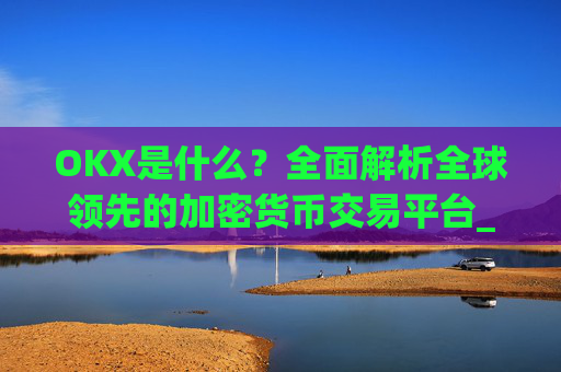 OKX是什么？全面解析全球领先的加密货币交易平台_okx是什么交易所