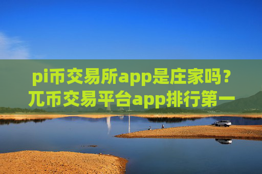 pi币交易所app是庄家吗?兀币交易平台app排行第一