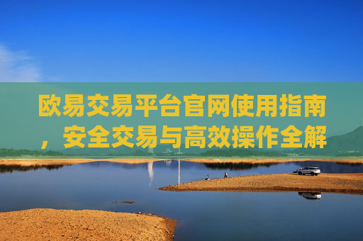 欧易交易平台官网使用指南,安全交易与高效操作全解析_易欧交易所官网