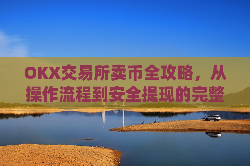 OKX交易所卖币全攻略,从操作流程到安全提现的完整指南_okex 卖币