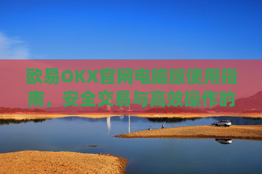 欧易OKX官网电脑版使用指南，安全交易与高效操作的全面解析_