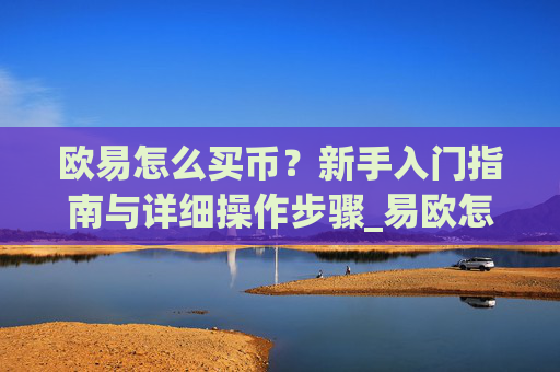 欧易怎么买币?新手入门指南与详细操作步骤_易欧怎么买币教程
