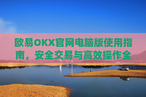 欧易OKX官网电脑版使用指南,安全交易与高效操作全解析_