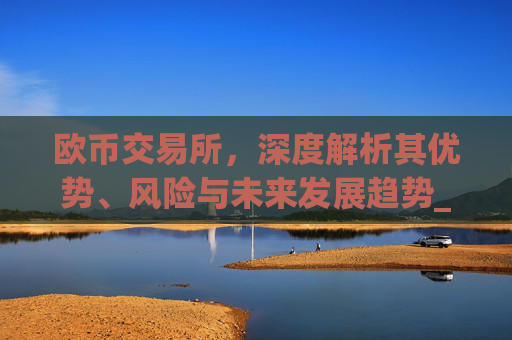 欧币交易所,深度解析其优势、风险与未来发展趋势_欧币交易所安装下载app精准获取.排名前十的.cc
