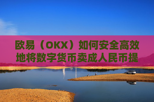 欧易(OKX)如何安全高效地将数字货币卖成人民币提现到支付宝?