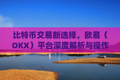 比特币交易新选择,欧易(OKX)平台深度解析与操作指南_欧比特交易所下载