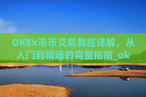 OKEx币币交易教程详解,从入门到精通的完整指南_okex 币币交易