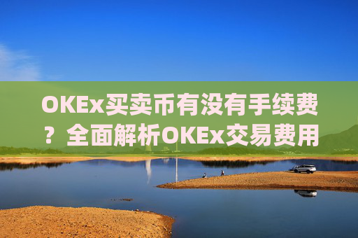 OKEx买卖币有没有手续费?全面解析OKEx交易费用_okex 卖币