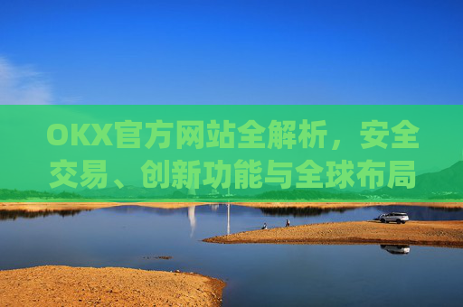 OKX官方网站全解析,安全交易、创新功能与全球布局_okx官方网站登录