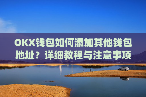 OKX钱包如何添加其他钱包地址?详细教程与注意事项_okex钱包地址怎么设置