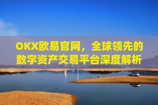 OKX欧易官网,全球领先的数字资产交易平台深度解析_okx交易平台官网入口
